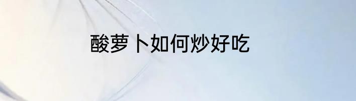 酸萝卜如何炒好吃