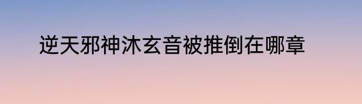 逆天邪神沐玄音被推倒在哪章