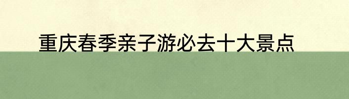 重庆春季亲子游必去十大景点