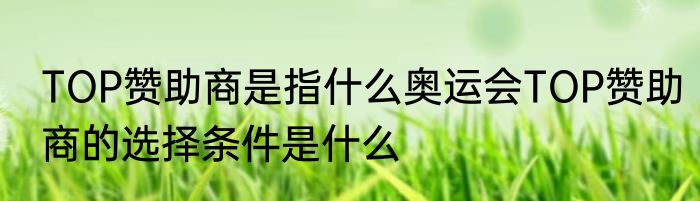 TOP赞助商是指什么奥运会TOP赞助商的选择条件是什么