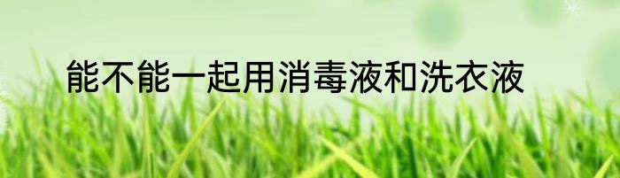 能不能一起用消毒液和洗衣液