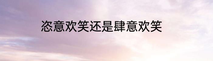 恣意欢笑还是肆意欢笑