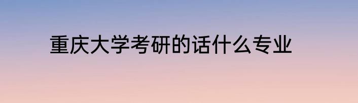 重庆大学考研的话什么专业