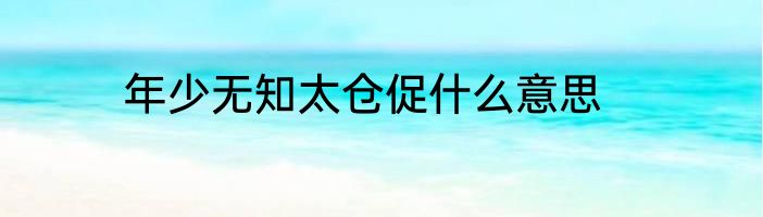 年少无知太仓促什么意思