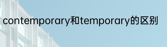 contemporary和temporary的区别