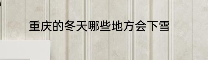 重庆的冬天哪些地方会下雪