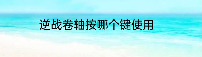 逆战卷轴按哪个键使用