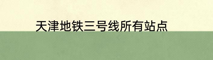 天津地铁三号线所有站点