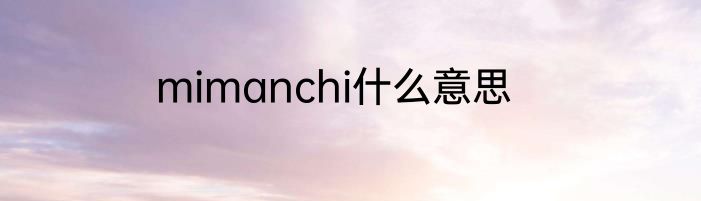 mimanchi什么意思