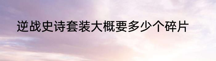 逆战史诗套装大概要多少个碎片