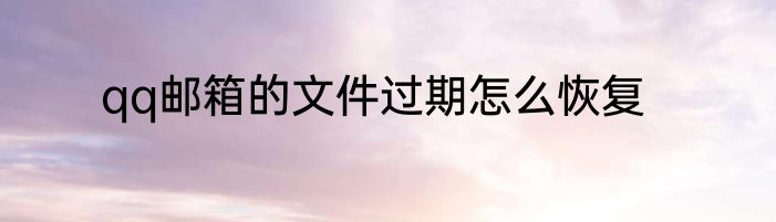 qq邮箱的文件过期怎么恢复