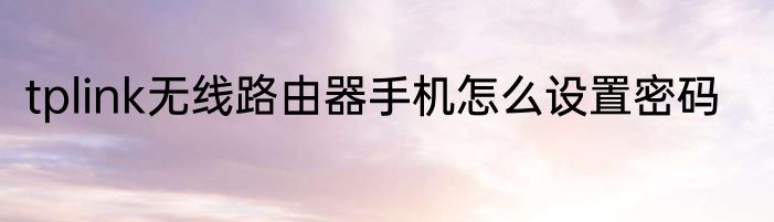 tplink无线路由器手机怎么设置密码