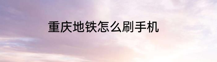 重庆地铁怎么刷手机