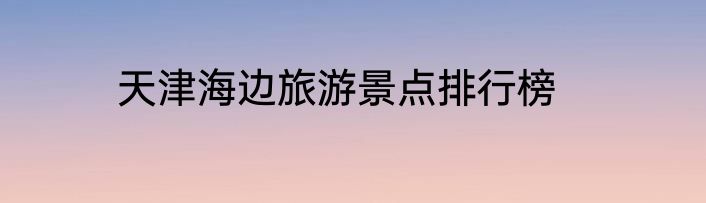 天津海边旅游景点排行榜