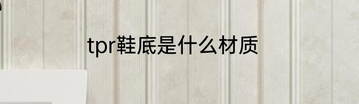 tpr鞋底是什么材质