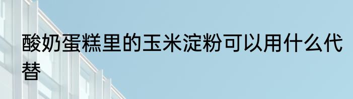 酸奶蛋糕里的玉米淀粉可以用什么代替