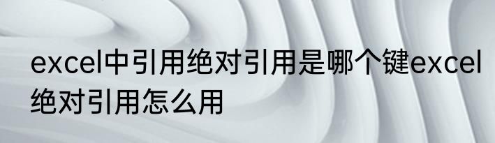 excel中引用绝对引用是哪个键excel绝对引用怎么用