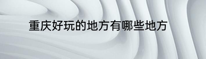 重庆好玩的地方有哪些地方