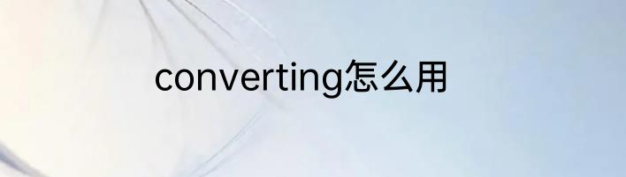 converting怎么用