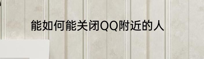 能如何能关闭QQ附近的人