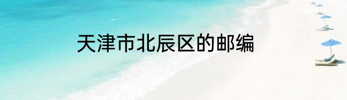 天津市北辰区的邮编