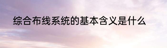 综合布线系统的基本含义是什么