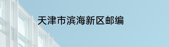 天津市滨海新区邮编