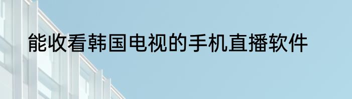 能收看韩国电视的手机直播软件