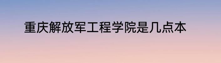 重庆解放军工程学院是几点本