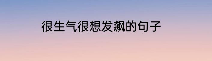 很生气很想发飙的句子