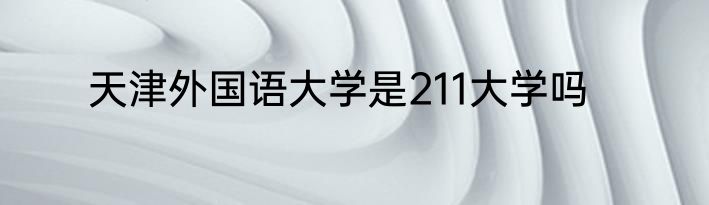 天津外国语大学是211大学吗
