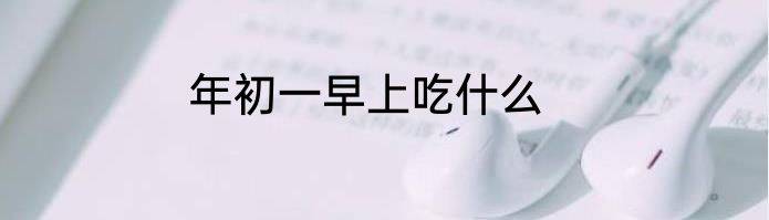 年初一早上吃什么