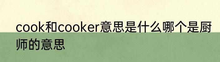 cook和cooker意思是什么哪个是厨师的意思