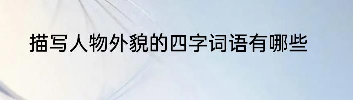 描写人物外貌的四字词语有哪些