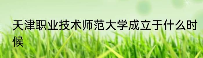 天津职业技术师范大学成立于什么时候