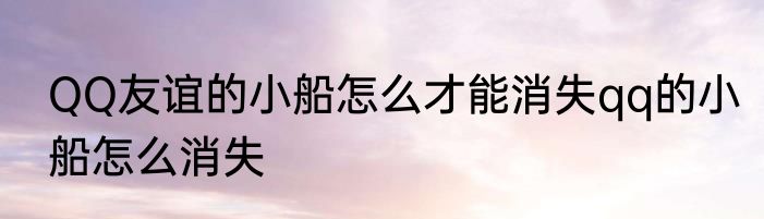 QQ友谊的小船怎么才能消失qq的小船怎么消失