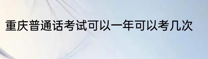 重庆普通话考试可以一年可以考几次