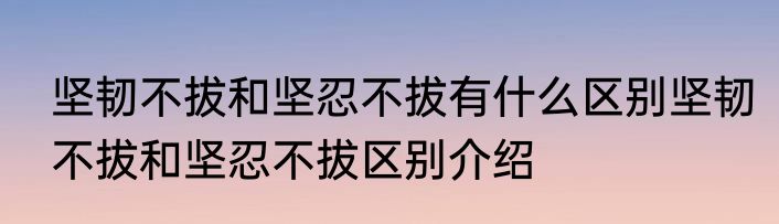 坚韧不拔和坚忍不拔有什么区别坚韧不拔和坚忍不拔区别介绍