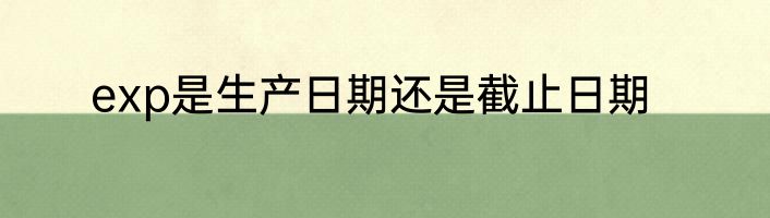 exp是生产日期还是截止日期