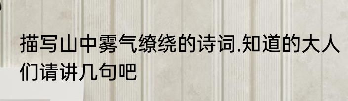 描写山中雾气缭绕的诗词.知道的大人们请讲几句吧