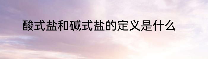 酸式盐和碱式盐的定义是什么