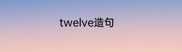 twelve造句