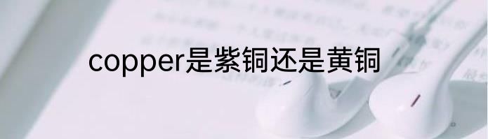 copper是紫铜还是黄铜