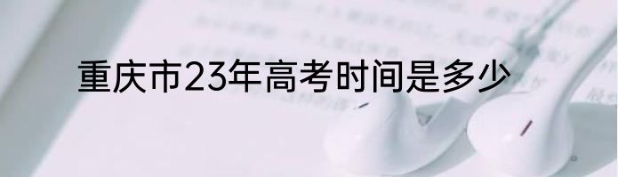 重庆市23年高考时间是多少