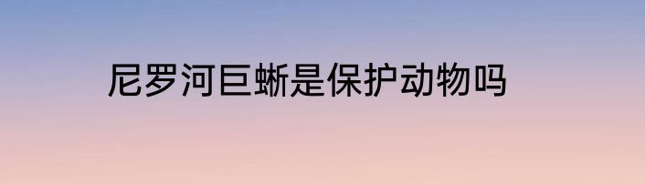 尼罗河巨蜥是保护动物吗