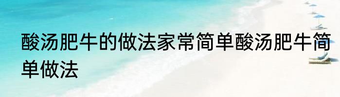 酸汤肥牛的做法家常简单酸汤肥牛简单做法