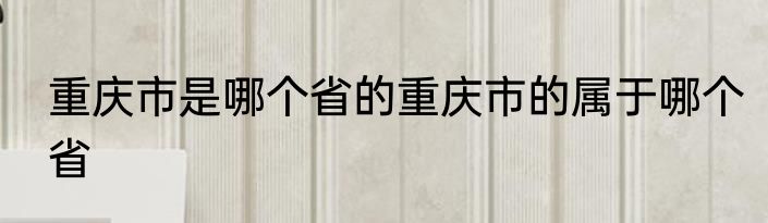 重庆市是哪个省的重庆市的属于哪个省