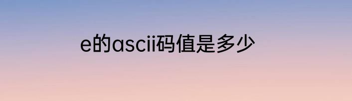 e的ascii码值是多少
