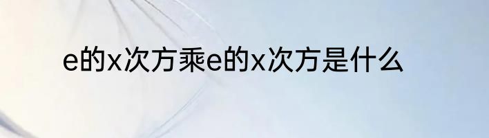 e的x次方乘e的x次方是什么