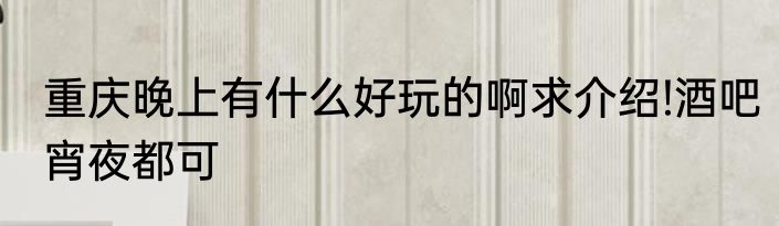 重庆晚上有什么好玩的啊求介绍!酒吧宵夜都可